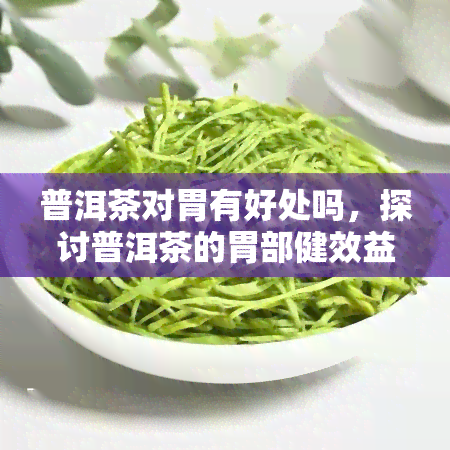 普洱茶对胃有好处吗，探讨普洱茶的胃部健效益：它真的有益吗？