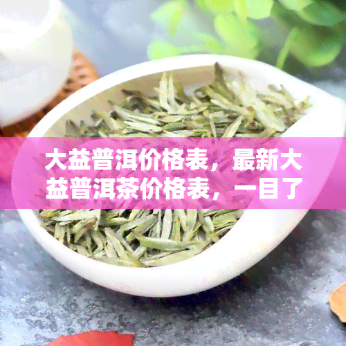 大益普洱价格表，最新大益普洱茶价格表，一目了然！