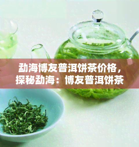 勐海博友普洱饼茶价格，探秘勐海：博友普洱饼茶的市场价格与品质解析