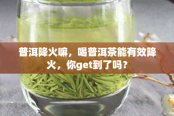 普洱降火嘛，喝普洱茶能有效降火，你get到了吗？