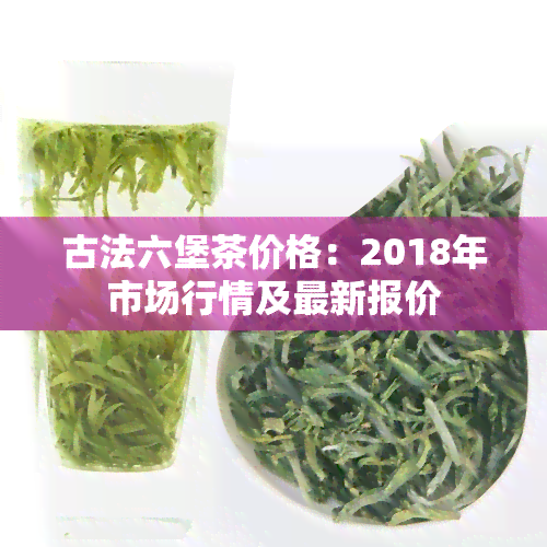 古法六堡茶价格：2018年市场行情及最新报价