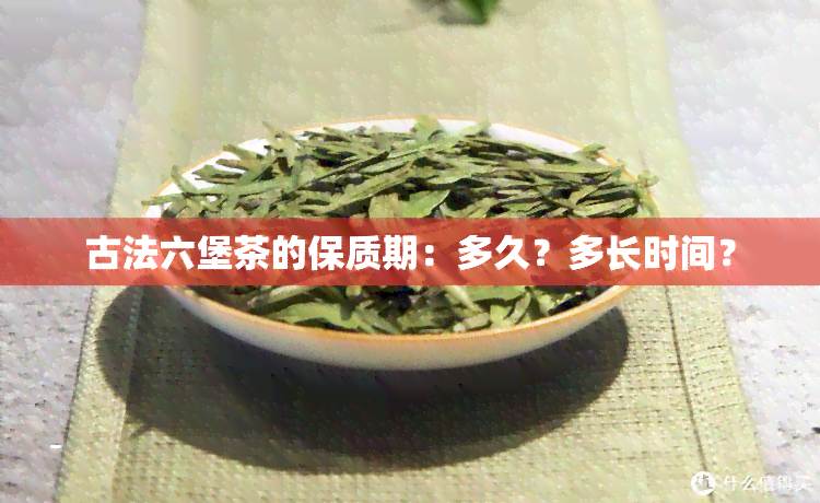 古法六堡茶的保质期：多久？多长时间？