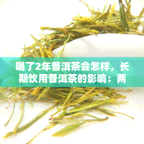 喝了2年普洱茶会怎样，长期饮用普洱茶的影响：两年后的身体变化是什么？