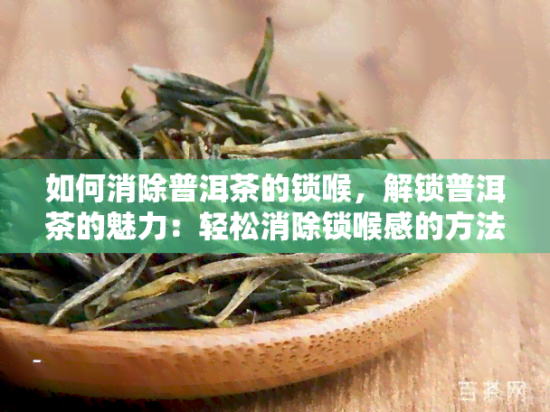 如何消除普洱茶的锁喉，解锁普洱茶的魅力：轻松消除锁喉感的方法