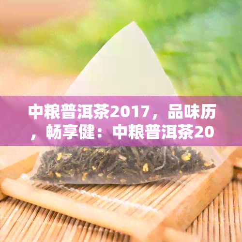 中粮普洱茶2017，品味历，畅享健：中粮普洱茶2017，带你领略茶香的世界