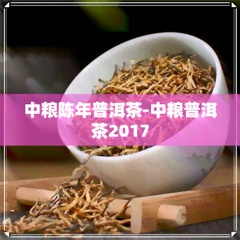 中粮陈年普洱茶-中粮普洱茶2017