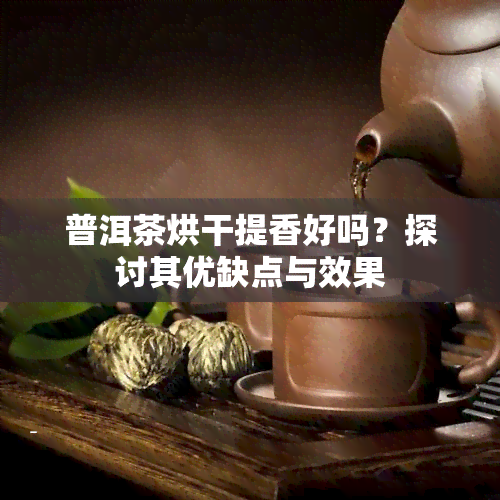 普洱茶烘干提香好吗？探讨其优缺点与效果