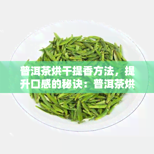 普洱茶烘干提香方法，提升口感的秘诀：普洱茶烘干提香方法详解