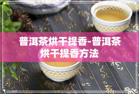 普洱茶烘干提香-普洱茶烘干提香方法