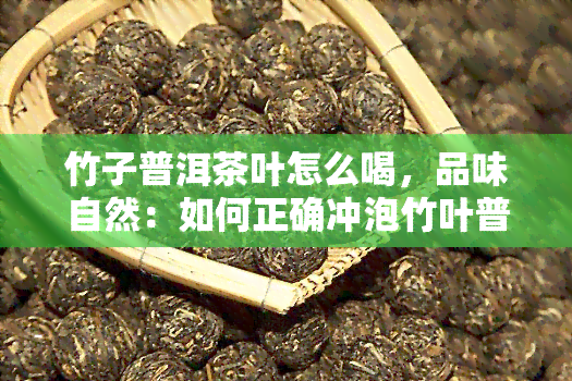 竹子普洱茶叶怎么喝，品味自然：如何正确冲泡竹叶普洱茶？