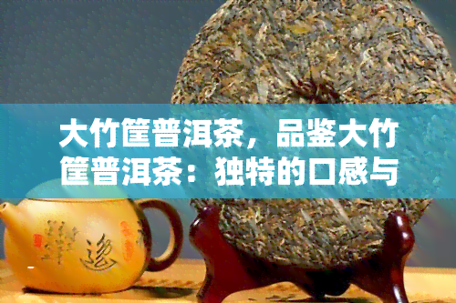 大竹筐普洱茶，品鉴大竹筐普洱茶：独特的口感与历文化