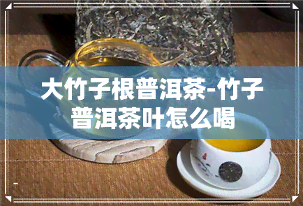 大竹子根普洱茶-竹子普洱茶叶怎么喝