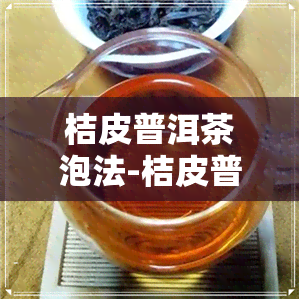 桔皮普洱茶泡法-桔皮普洱茶泡法大全