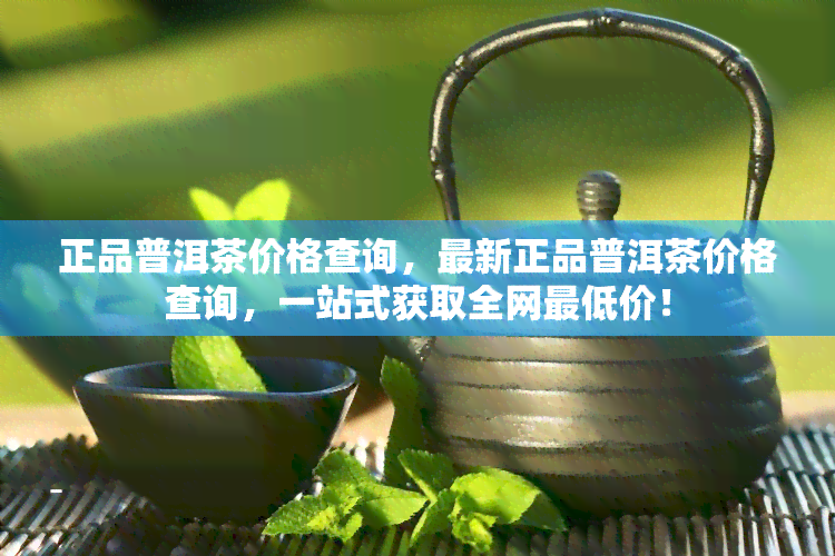 正品普洱茶价格查询，最新正品普洱茶价格查询，一站式获取全网更低价！