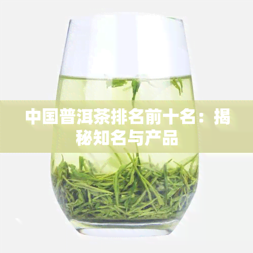 中国普洱茶排名前十名：揭秘知名与产品