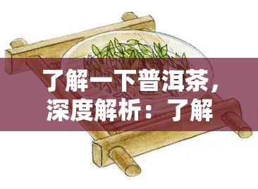 了解一下普洱茶，深度解析：了解普洱茶的起源、制作工艺和独特口感