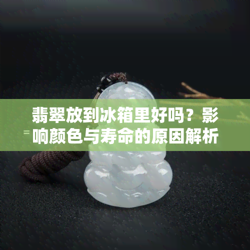 翡翠放到冰箱里好吗？影响颜色与寿命的原因解析