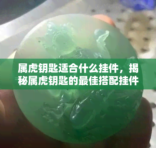 属虎钥匙适合什么挂件，揭秘属虎钥匙的更佳搭配挂件，让你好运连连！