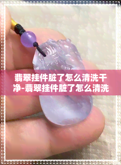 翡翠挂件脏了怎么清洗干净-翡翠挂件脏了怎么清洗干净视频