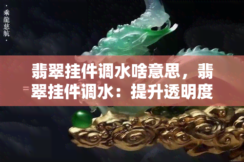 翡翠挂件调水啥意思，翡翠挂件调水：提升透明度与光泽的秘诀