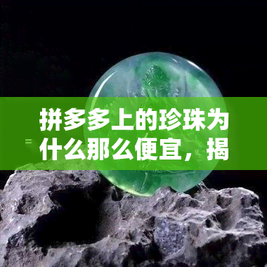 拼多多上的珍珠为什么那么便宜，揭秘拼多多珍珠价格低廉背后的秘密