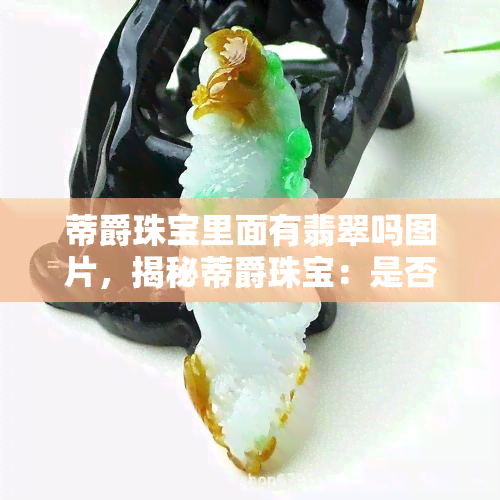 蒂爵珠宝里面有翡翠吗图片，揭秘蒂爵珠宝：是否含有翡翠？看图揭晓！