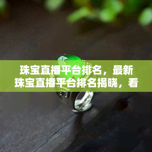 珠宝直播平台排名，最新珠宝直播平台排名揭晓，看看哪个平台更受欢迎？