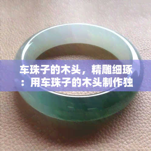 车珠子的木头，精雕细琢：用车珠子的木头制作独特工艺品