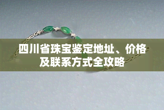 四川省珠宝鉴定地址、价格及联系方式全攻略