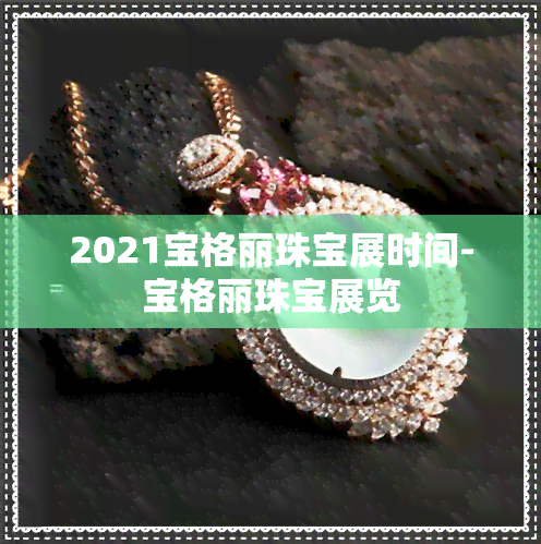 2021宝格丽珠宝展时间-宝格丽珠宝展览