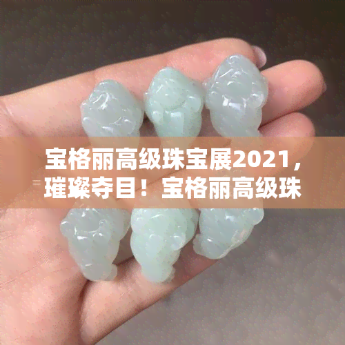 宝格丽高级珠宝展2021，璀璨夺目！宝格丽高级珠宝展2021盛大开幕