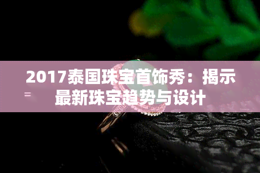 2017泰国珠宝首饰秀：揭示最新珠宝趋势与设计