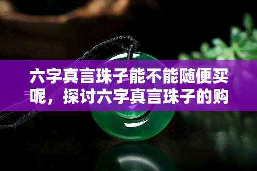 六字真言珠子能不能随便买呢，探讨六字真言珠子的购买问题：是否可以随意购买？