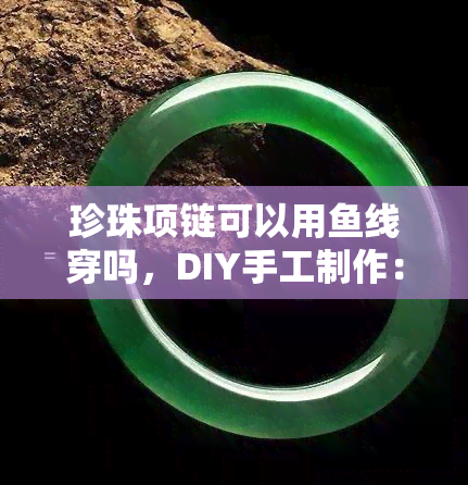 珍珠项链可以用鱼线穿吗，DIY手工制作：如何用鱼线编织美丽的珍珠项链？