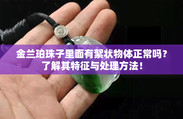 金兰珀珠子里面有絮状物体正常吗？了解其特征与处理方法！