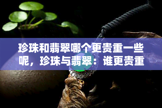 珍珠和翡翠哪个更贵重一些呢，珍珠与翡翠：谁更贵重？