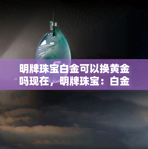 明牌珠宝白金可以换黄金吗现在，明牌珠宝：白金能否兑换为黄金？实时行情解析