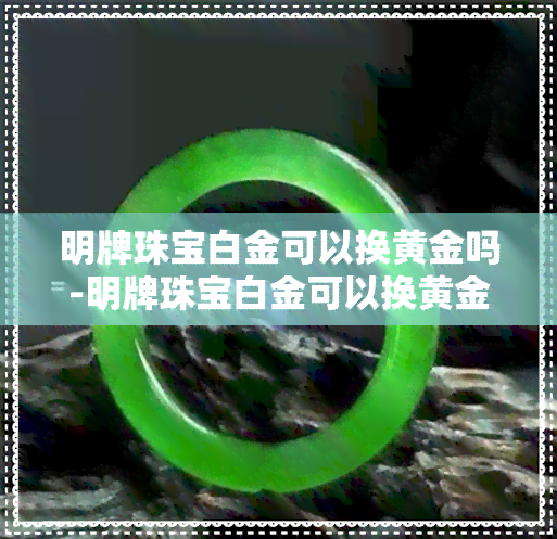 明牌珠宝白金可以换黄金吗-明牌珠宝白金可以换黄金吗现在