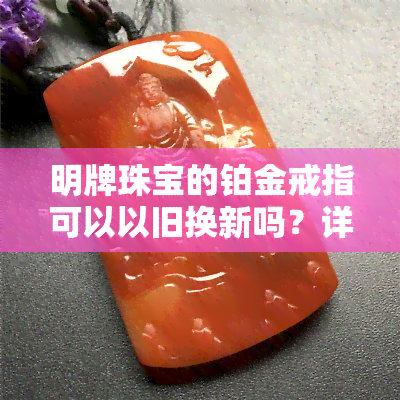 明牌珠宝的铂金戒指可以以旧换新吗？详细价格及流程介绍