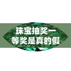 珠宝抽奖一等奖是真的假的-珠宝抽奖一等奖是真的假的啊