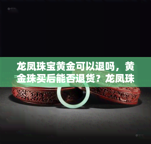 龙凤珠宝黄金可以退吗，黄金珠买后能否退货？龙凤珠宝为您解答