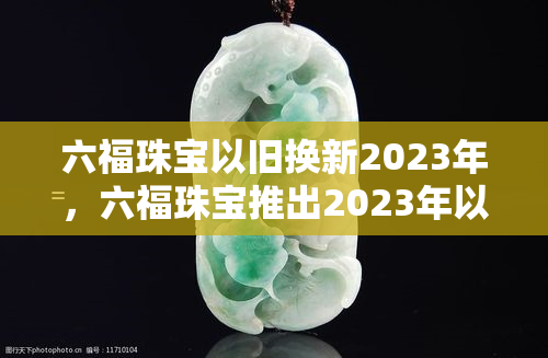 六福珠宝以旧换新2023年，六福珠宝推出2023年以旧换新活动，让你的珠宝焕然一新！