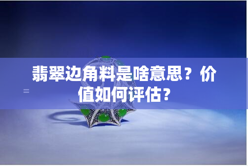 翡翠边角料是啥意思？价值如何评估？