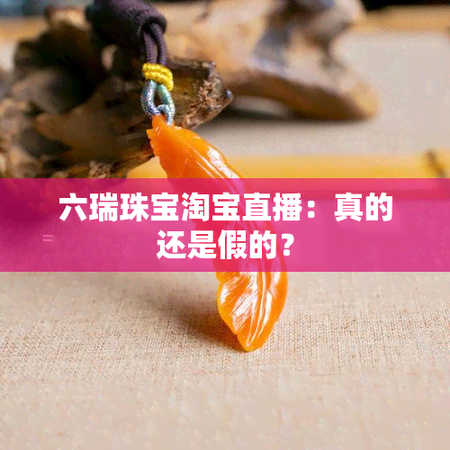 六瑞珠宝淘宝直播：真的还是假的？