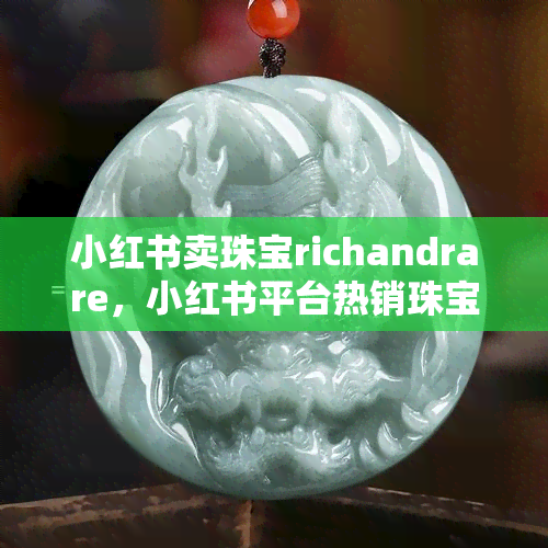 小红书卖珠宝richandrare，小红书平台热销珠宝，丰富款式等你来挑！