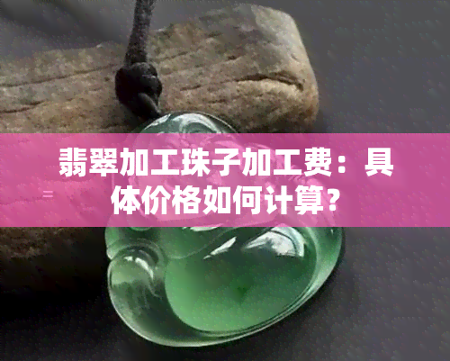 翡翠加工珠子加工费：具体价格如何计算？