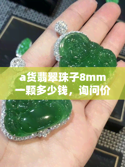 a货翡翠珠子8mm一颗多少钱，询问价格：8mm直径的A货翡翠珠子每颗售价多少？