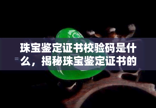 珠宝鉴定证书校验码是什么，揭秘珠宝鉴定证书的校验码含义与查询方法