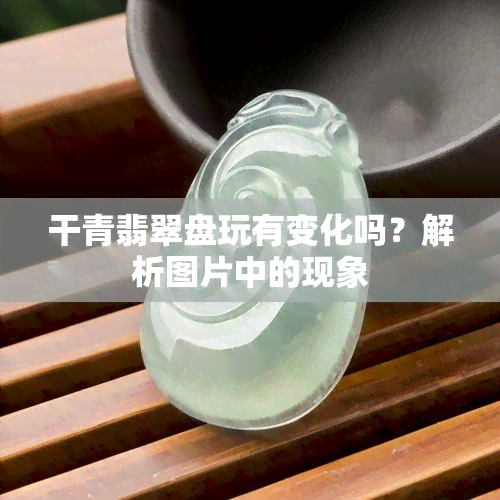 干青翡翠盘玩有变化吗？解析图片中的现象