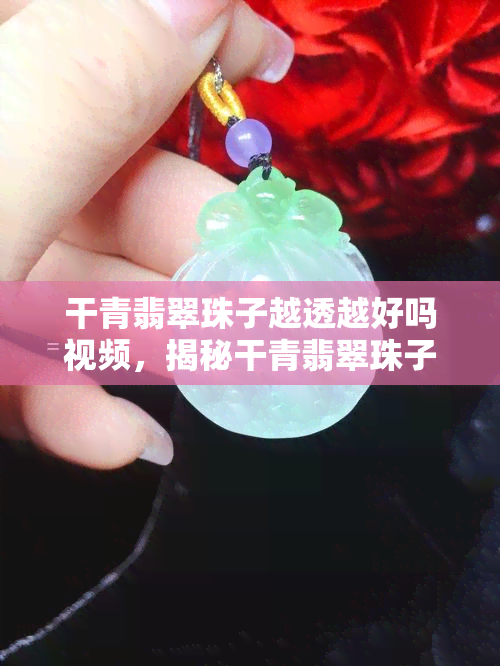 干青翡翠珠子越透越好吗视频，揭秘干青翡翠珠子：透度越高越好吗？看视频解析！